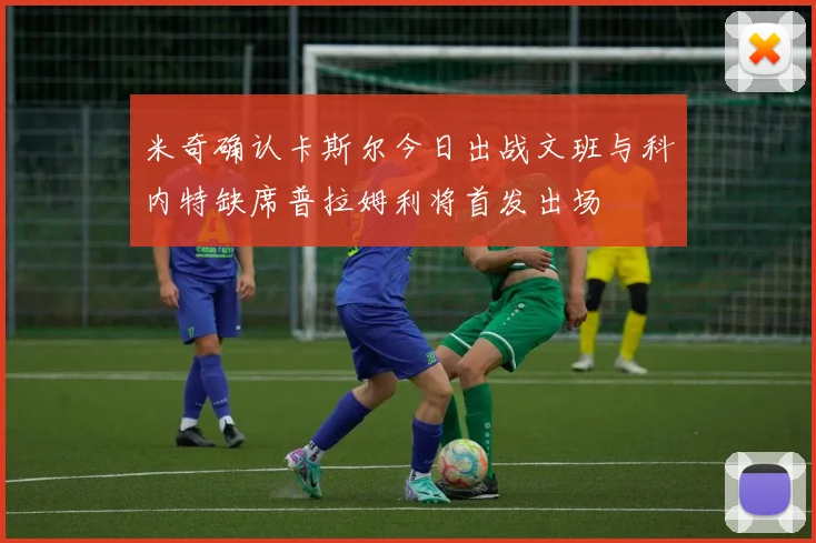 米奇确认卡斯尔今日出战文班与科内特缺席普拉姆利将首发出场
