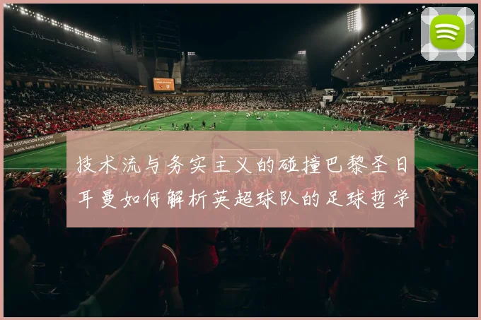 技术流与务实主义的碰撞巴黎圣日耳曼如何解析英超球队的足球哲学