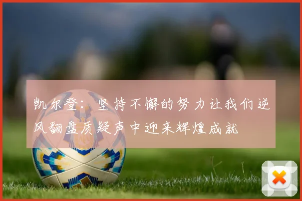 凯尔登：坚持不懈的努力让我们逆风翻盘质疑声中迎来辉煌成就