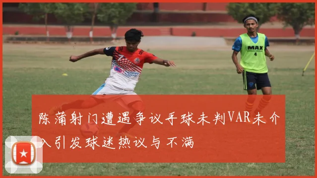 陈蒲射门遭遇争议手球未判VAR未介入引发球迷热议与不满