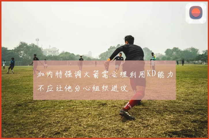 加内特强调火箭需合理利用KD能力不应让他分心组织进攻