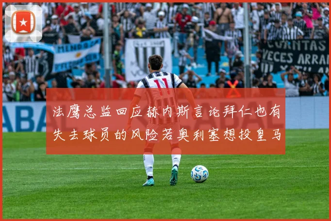 法鹰总监回应赫内斯言论拜仁也有失去球员的风险若奥利塞想投皇马如何应对