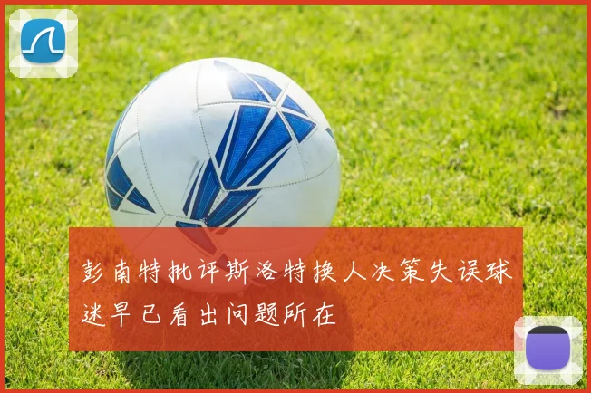 彭南特批评斯洛特换人决策失误球迷早已看出问题所在