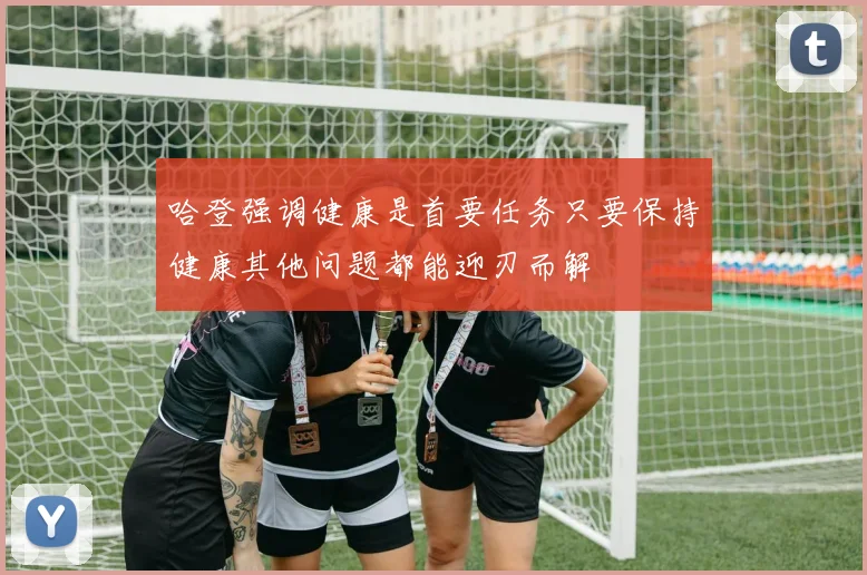 哈登强调健康是首要任务只要保持健康其他问题都能迎刃而解