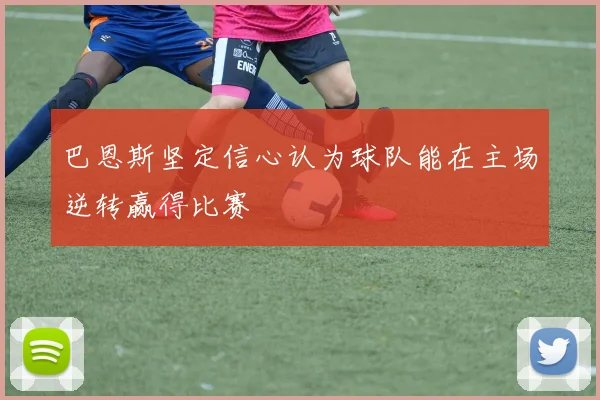 巴恩斯坚定信心认为球队能在主场逆转赢得比赛
