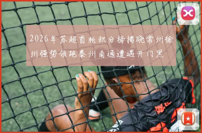2026年苏超首轮积分榜揭晓常州徐州强势领跑泰州南通遭遇开门黑