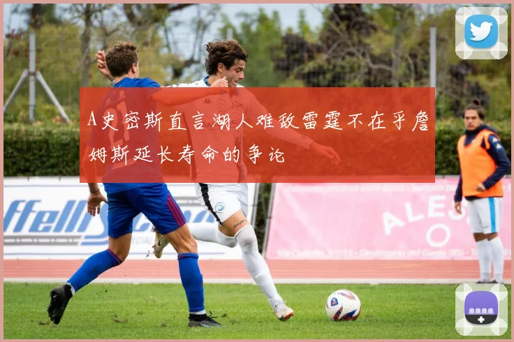 A史密斯直言湖人难敌雷霆不在乎詹姆斯延长寿命的争论