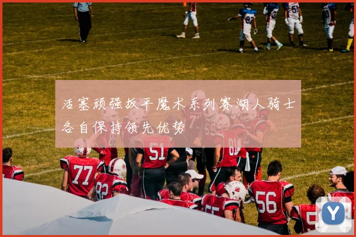 活塞顽强扳平魔术系列赛湖人骑士各自保持领先优势