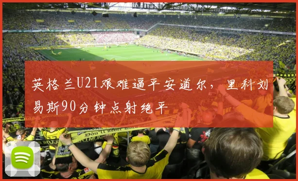英格兰U21艰难逼平安道尔，里科刘易斯90分钟点射绝平