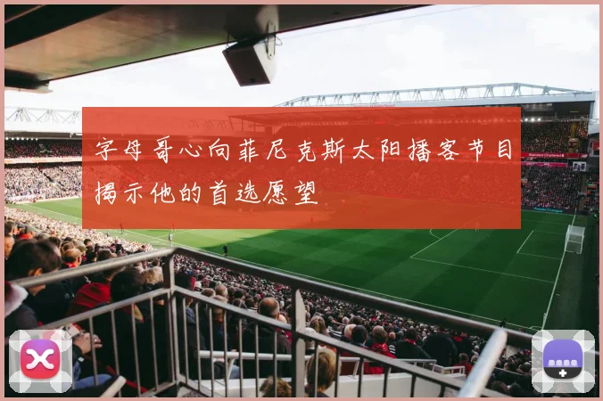 字母哥心向菲尼克斯太阳播客节目揭示他的首选愿望