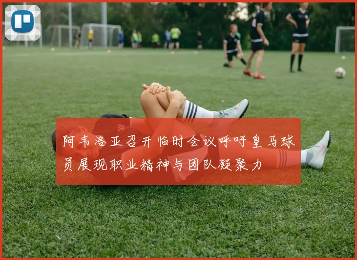 阿韦洛亚召开临时会议呼吁皇马球员展现职业精神与团队凝聚力