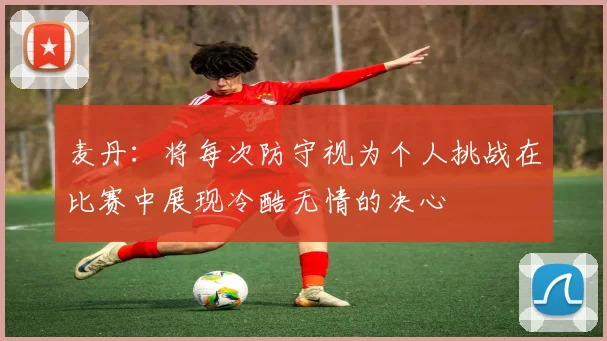 麦丹：将每次防守视为个人挑战在比赛中展现冷酷无情的决心