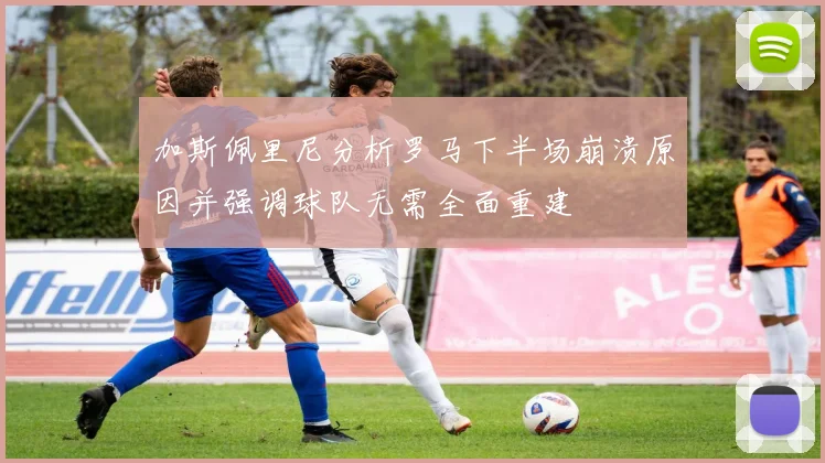 加斯佩里尼分析罗马下半场崩溃原因并强调球队无需全面重建