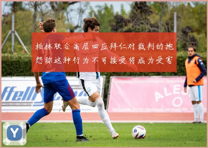 柏林联合高层回应拜仁对裁判的抱怨称这种行为不可接受将成为受害者