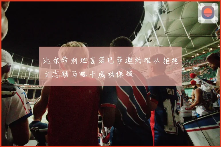 比尔希利坦言若巴萨邀约难以拒绝立志助马略卡成功保级