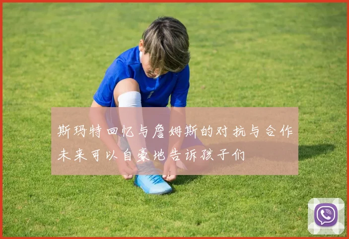 斯玛特回忆与詹姆斯的对抗与合作未来可以自豪地告诉孩子们