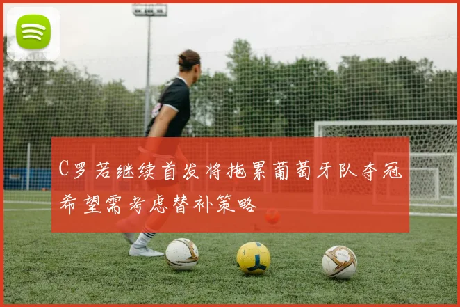 C罗若继续首发将拖累葡萄牙队夺冠希望需考虑替补策略