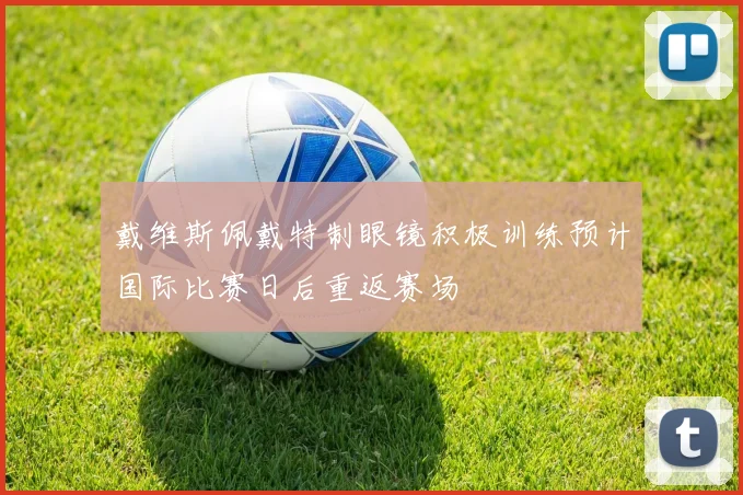 戴维斯佩戴特制眼镜积极训练预计国际比赛日后重返赛场