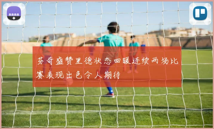 芬奇盛赞里德状态回暖连续两场比赛表现出色令人期待