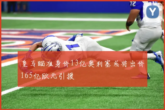 皇马瞄准身价13亿奥利塞或将出价165亿欧元引援