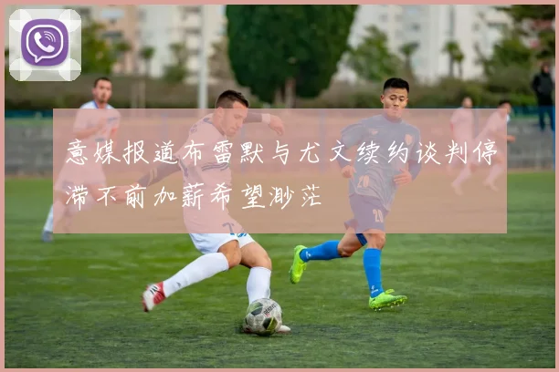 意媒报道布雷默与尤文续约谈判停滞不前加薪希望渺茫