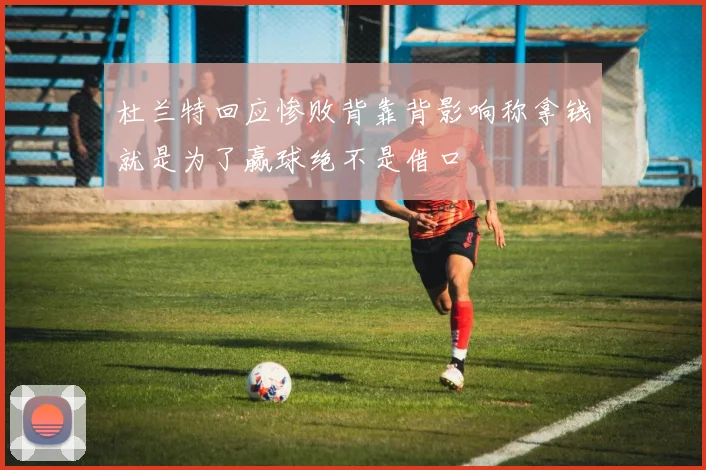 杜兰特回应惨败背靠背影响称拿钱就是为了赢球绝不是借口